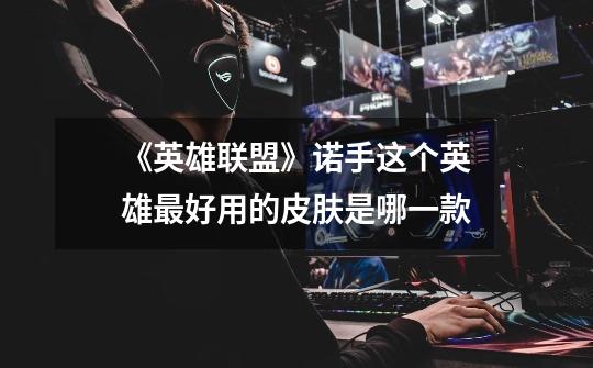 《英雄联盟》诺手这个英雄最好用的皮肤是哪一款-第1张-游戏信息-龙启网