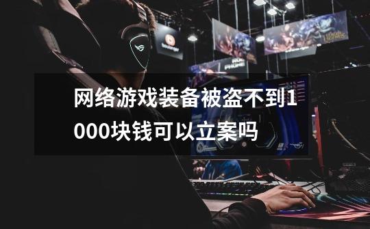 网络游戏装备被盗不到1000块钱可以立案吗-第1张-游戏信息-龙启网