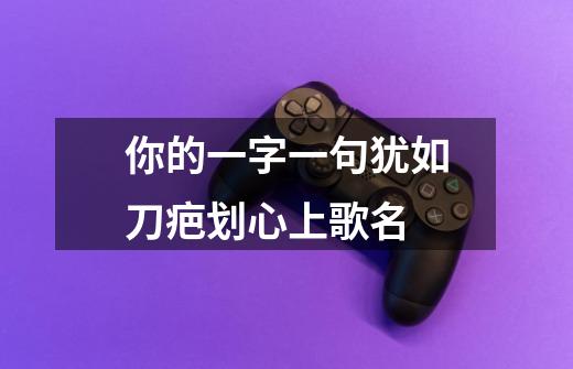 你的一字一句犹如刀疤划心上歌名-第1张-游戏信息-龙启网