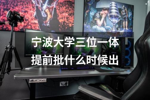 宁波大学三位一体提前批什么时候出-第1张-游戏信息-龙启网