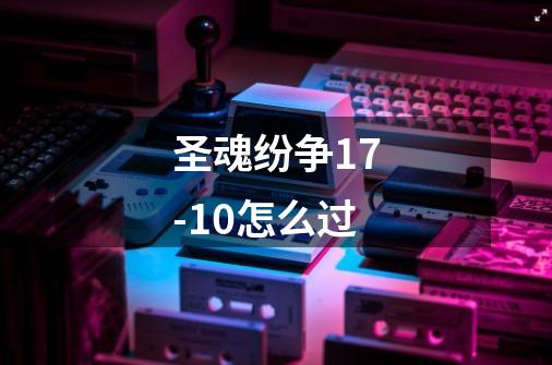 圣魂纷争17-10怎么过-第1张-游戏信息-龙启网