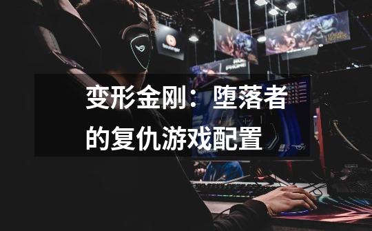 变形金刚:堕落者的复仇游戏配置-第1张-游戏信息-龙启网