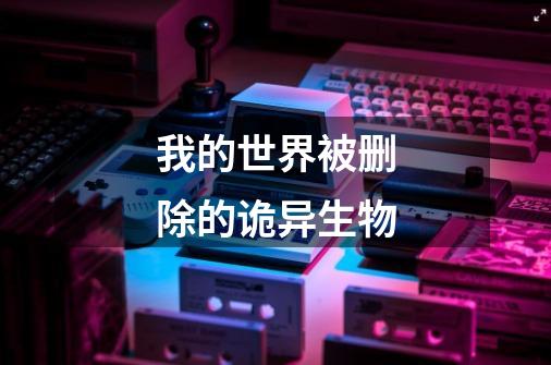 我的世界被删除的诡异生物-第1张-游戏信息-龙启网