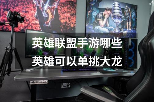 英雄联盟手游哪些英雄可以单挑大龙-第1张-游戏信息-龙启网