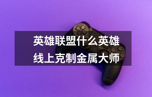 英雄联盟什么英雄线上克制金属大师-第1张-游戏信息-龙启网
