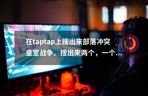 在taptap上搜出来部落冲突皇室战争。搜出来两个，一个CN一个HK，这是啥意思-第1张-游戏信息-龙启网