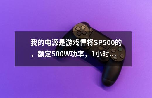 我的电源是游戏悍将SP500的,额定500W功率,1小时耗多少电-第1张-游戏信息-龙启网
