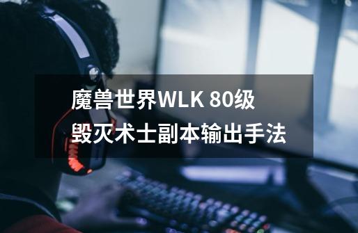 魔兽世界WLK 80级毁灭术士副本输出手法-第1张-游戏信息-龙启网