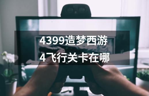 4399造梦西游4飞行关卡在哪-第1张-游戏信息-龙启网