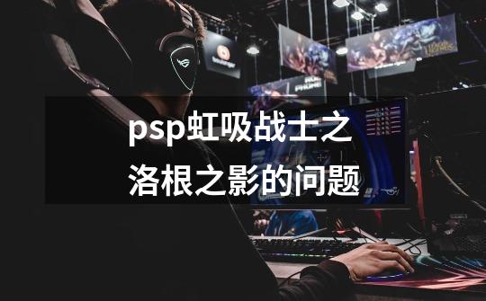 psp虹吸战士之洛根之影的问题-第1张-游戏信息-龙启网