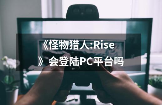 《怪物猎人:Rise》会登陆PC平台吗-第1张-游戏信息-龙启网
