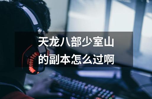 天龙八部少室山的副本怎么过啊-第1张-游戏信息-龙启网
