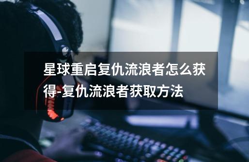 星球重启复仇流浪者怎么获得-复仇流浪者获取方法-第1张-游戏信息-龙启网