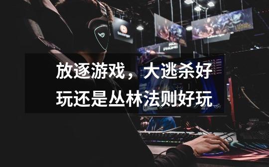 放逐游戏，大逃杀好玩还是丛林法则好玩-第1张-游戏信息-龙启网