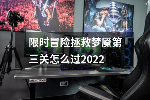 限时冒险拯救梦魇第三关怎么过2022-第1张-游戏信息-龙启网
