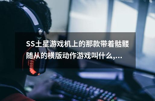SS土星游戏机上的那款带着骷髅随从的横版动作游戏叫什么,人物能选择一个拿着大剑的武士 。-第1张-游戏信息-龙启网