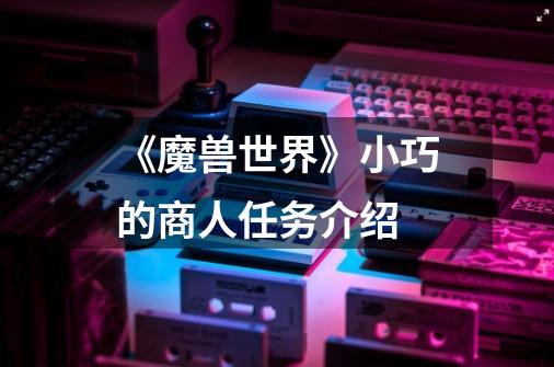 《魔兽世界》小巧的商人任务介绍-第1张-游戏信息-龙启网