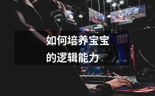 如何培养宝宝的逻辑能力-第1张-游戏信息-龙启网