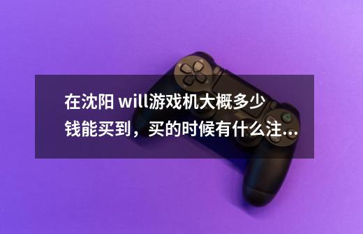 在沈阳 will游戏机大概多少钱能买到，买的时候有什么注意事项吗-第1张-游戏信息-龙启网