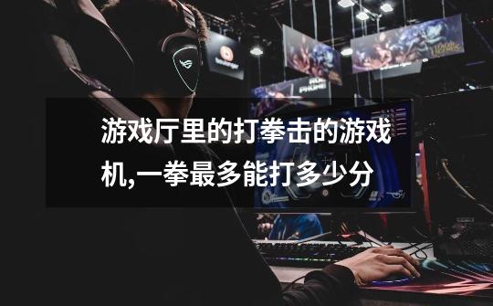 游戏厅里的打拳击的游戏机,一拳最多能打多少分-第1张-游戏信息-龙启网