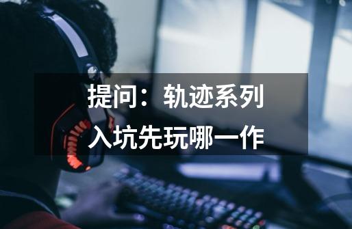 提问：轨迹系列入坑先玩哪一作-第1张-游戏信息-龙启网