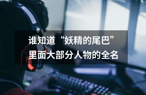 谁知道“妖精的尾巴”里面大部分人物的全名-第1张-游戏信息-龙启网