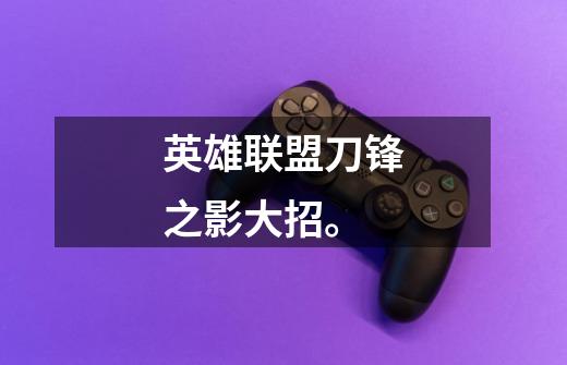 英雄联盟刀锋之影大招。-第1张-游戏信息-龙启网