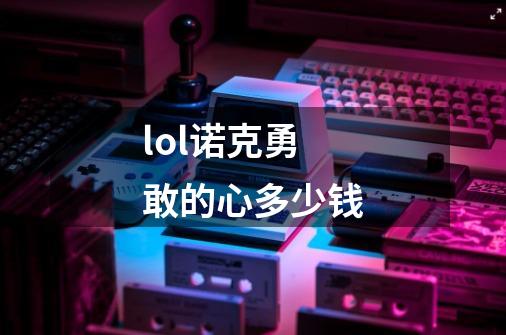 lol诺克勇敢的心多少钱-第1张-游戏信息-龙启网
