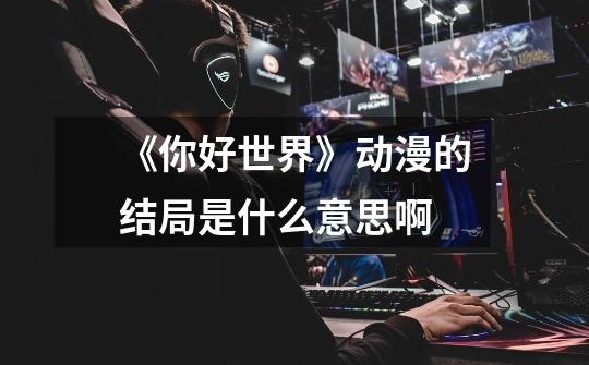 《你好世界》动漫的结局是什么意思啊-第1张-游戏信息-龙启网