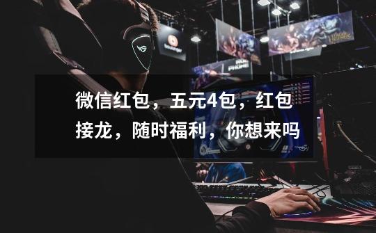 微信红包,五元4包,红包接龙,随时福利,你想来吗-第1张-游戏信息-龙启网
