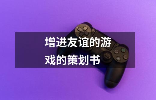 增进友谊的游戏的策划书-第1张-游戏信息-龙启网