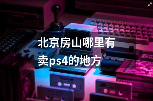 北京房山哪里有卖ps4的地方-第1张-游戏信息-龙启网