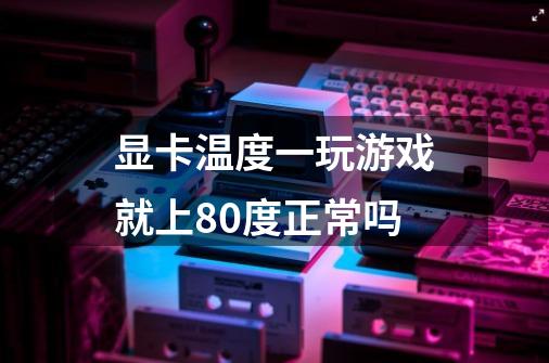 显卡温度一玩游戏就上80度正常吗-第1张-游戏信息-龙启网