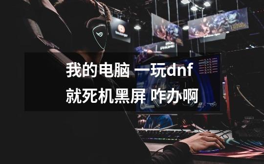 我的电脑 一玩dnf就死机黑屏 咋办啊-第1张-游戏信息-龙启网