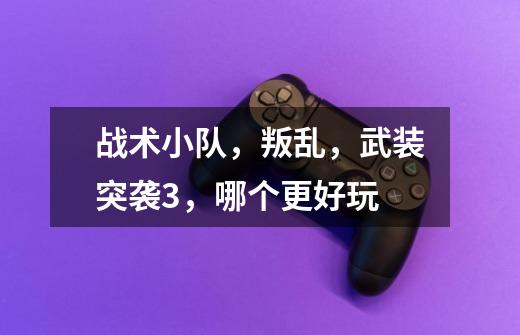 战术小队,叛乱,武装突袭3,哪个更好玩-第1张-游戏信息-龙启网