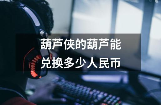 葫芦侠的葫芦能兑换多少人民币-第1张-游戏信息-龙启网