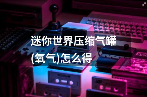 迷你世界压缩气罐(氧气)怎么得-第1张-游戏信息-龙启网