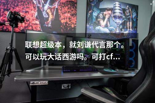 联想超级本，就刘谦代言那个。 可以玩大话西游吗。可打cf吗-第1张-游戏信息-龙启网