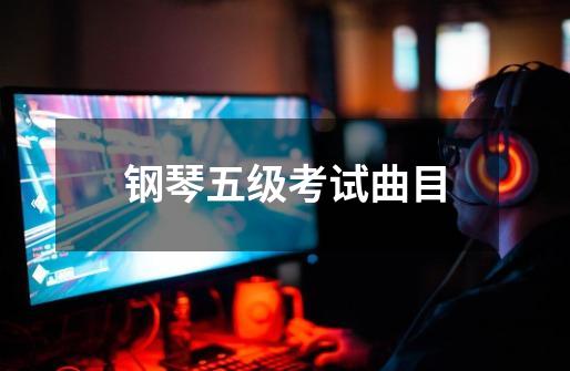 钢琴五级考试曲目-第1张-游戏信息-龙启网