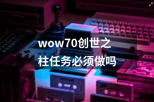 wow7.0创世之柱任务必须做吗-第1张-游戏信息-龙启网