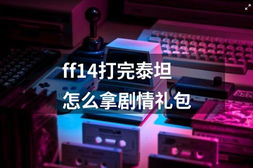 ff14打完泰坦怎么拿剧情礼包-第1张-游戏信息-龙启网