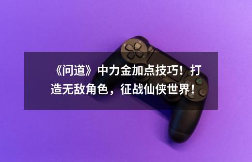 《问道》中力金加点技巧!打造无敌角色,征战仙侠世界!-第1张-游戏信息-龙启网
