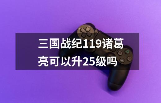 三国战纪119诸葛亮可以升25级吗-第1张-游戏信息-龙启网