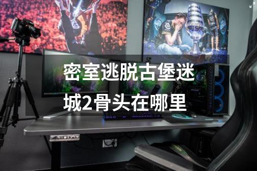 密室逃脱古堡迷城2骨头在哪里-第1张-游戏信息-龙启网