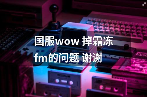 国服wow 掉霜冻fm的问题 谢谢-第1张-游戏信息-龙启网