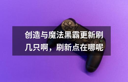 创造与魔法黑霸更新刷几只啊，刷新点在哪呢-第1张-游戏信息-龙启网