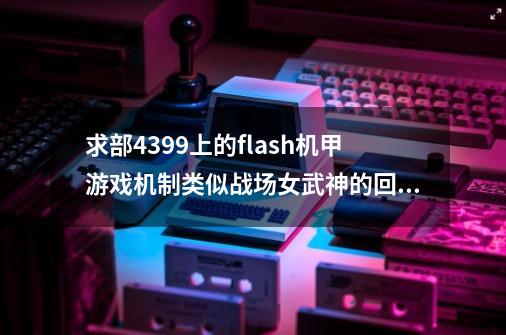 求部4399上的flash机甲游戏机制类似战场女武神的回合制主角团驾驶白色和红色机甲还有吉普车-第1张-游戏信息-龙启网