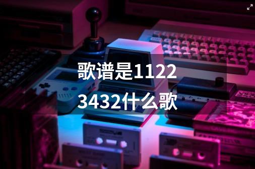 歌谱是11223432什么歌-第1张-游戏信息-龙启网
