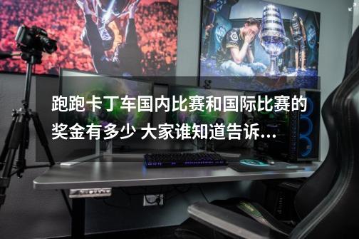 跑跑卡丁车国内比赛和国际比赛的奖金有多少 大家谁知道告诉下啊-第1张-游戏信息-龙启网