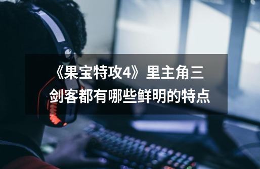 《果宝特攻4》里主角三剑客都有哪些鲜明的特点-第1张-游戏信息-龙启网